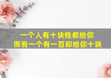 一个人有十块钱都给你 而有一个有一百却给你十块